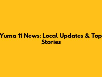 Yuma 11 News: Local Updates & Top Stories