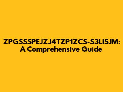 ZPGSSSPEJZJ4TZP1ZCS-S3LI5JM: A Comprehensive Guide