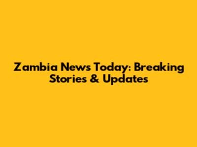 Zambia News Today: Breaking Stories & Updates