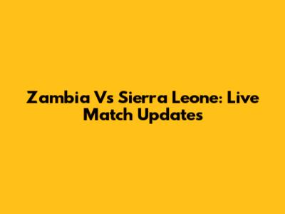 Zambia Vs Sierra Leone: Live Match Updates