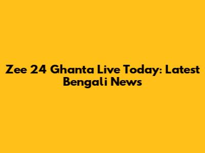 Zee 24 Ghanta Live Today: Latest Bengali News