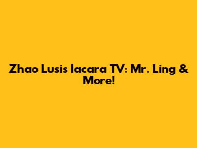 Zhao Lusi's Iacara TV: Mr. Ling & More!