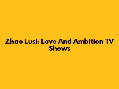 Zhao Lusi: Love And Ambition TV Shows