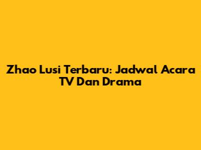 Zhao Lusi Terbaru: Jadwal Acara TV Dan Drama