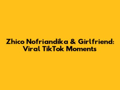 Zhico Nofriandika & Girlfriend: Viral TikTok Moments
