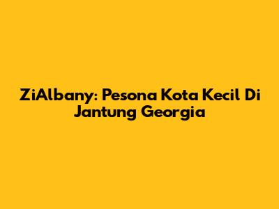 ZiAlbany: Pesona Kota Kecil Di Jantung Georgia