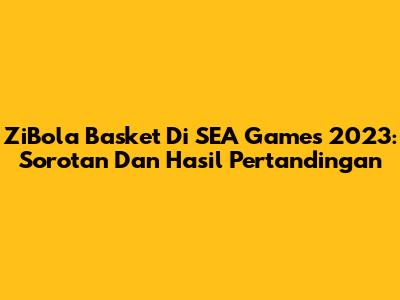 ZiBola Basket Di SEA Games 2023: Sorotan Dan Hasil Pertandingan