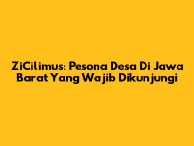ZiCilimus: Pesona Desa Di Jawa Barat Yang Wajib Dikunjungi