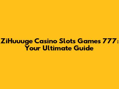 ZiHuuuge Casino Slots Games 777: Your Ultimate Guide