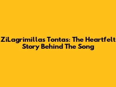 ZiLagrimillas Tontas: The Heartfelt Story Behind The Song