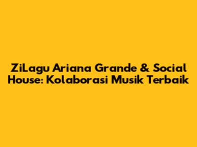 ZiLagu Ariana Grande & Social House: Kolaborasi Musik Terbaik