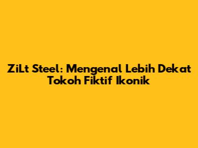 ZiLt Steel: Mengenal Lebih Dekat Tokoh Fiktif Ikonik