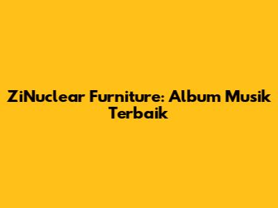 ZiNuclear Furniture: Album Musik Terbaik