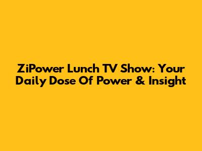 ZiPower Lunch TV Show: Your Daily Dose Of Power & Insight
