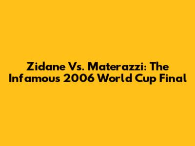 Zidane Vs. Materazzi: The Infamous 2006 World Cup Final