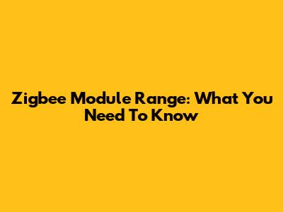 Zigbee Module Range: What You Need To Know