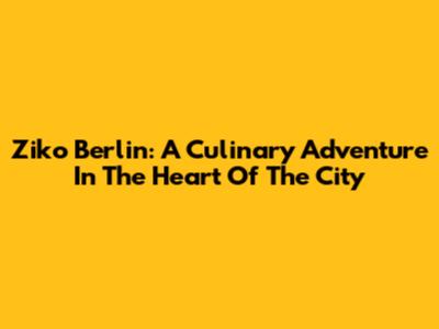 Ziko Berlin: A Culinary Adventure In The Heart Of The City