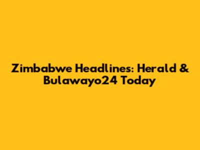 Zimbabwe Headlines: Herald & Bulawayo24 Today