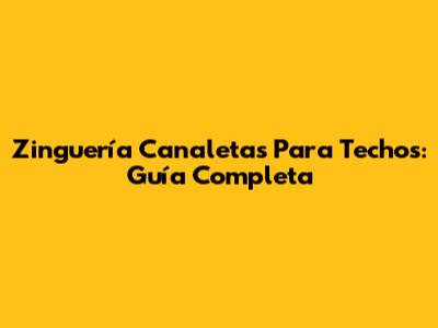 Zinguería Canaletas Para Techos: Guía Completa