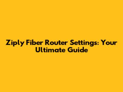Ziply Fiber Router Settings: Your Ultimate Guide
