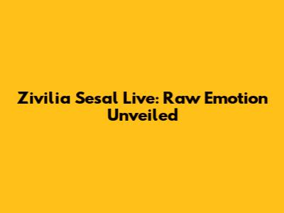 Zivilia Sesal Live: Raw Emotion Unveiled