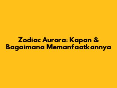 Zodiac Aurora: Kapan & Bagaimana Memanfaatkannya