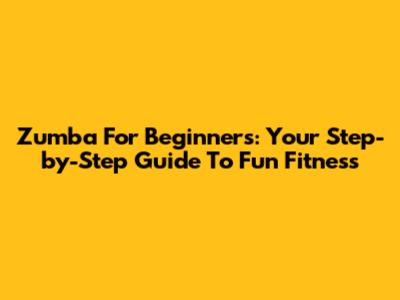Zumba For Beginners: Your Step-by-Step Guide To Fun Fitness